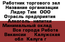 Работник торгового зал › Название организации ­ Лидер Тим, ООО › Отрасль предприятия ­ Алкоголь, напитки › Минимальный оклад ­ 28 000 - Все города Работа » Вакансии   . Калужская обл.,Калуга г.